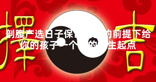 剖腹产选日子保证安全的前提下给你的孩子一个好的人生起点