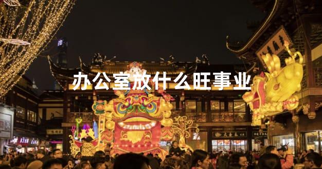 办公室放什么旺事业
