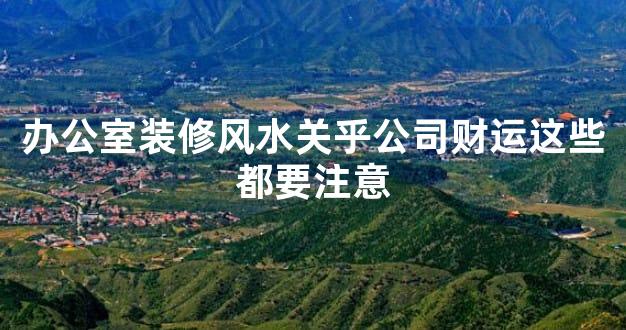 办公室装修风水关乎公司财运这些都要注意