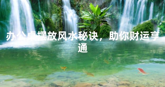 办公桌摆放风水秘诀，助你财运亨通