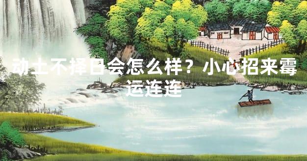 动土不择日会怎么样？小心招来霉运连连