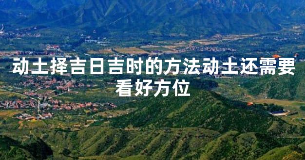动土择吉日吉时的方法动土还需要看好方位