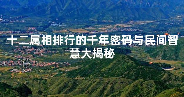 十二属相排行的千年密码与民间智慧大揭秘