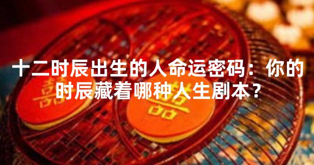 十二时辰出生的人命运密码：你的时辰藏着哪种人生剧本？