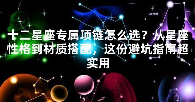 十二星座专属项链怎么选？从星座性格到材质搭配，这份避坑指南超实用