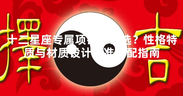 十二星座专属项链怎么选？性格特质与材质设计精准匹配指南