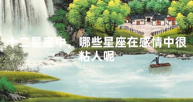 十二星座中，哪些星座在感情中很粘人呢