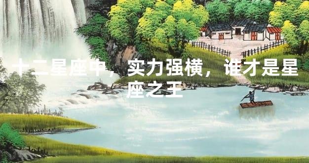 十二星座中，实力强横，谁才是星座之王