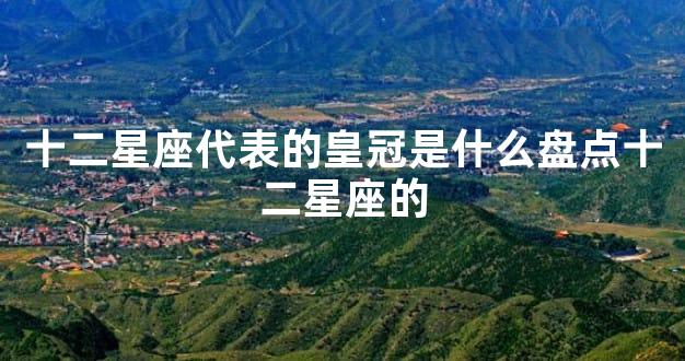 十二星座代表的皇冠是什么盘点十二星座的