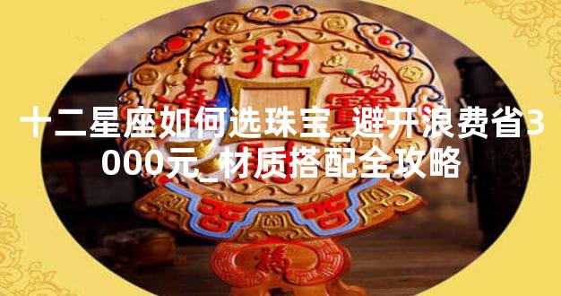 十二星座如何选珠宝_避开浪费省3000元_材质搭配全攻略