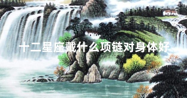 十二星座戴什么项链对身体好