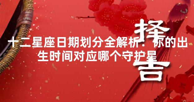 十二星座日期划分全解析：你的出生时间对应哪个守护星