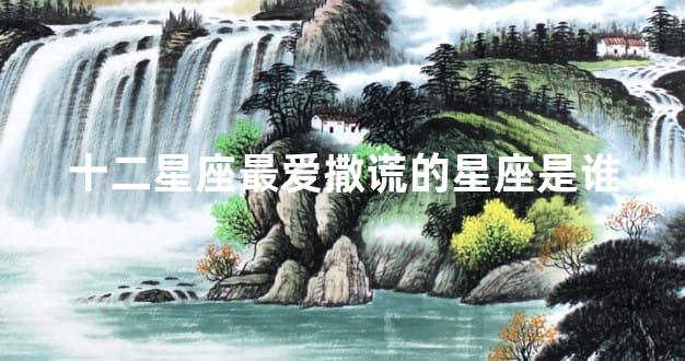 十二星座最爱撒谎的星座是谁