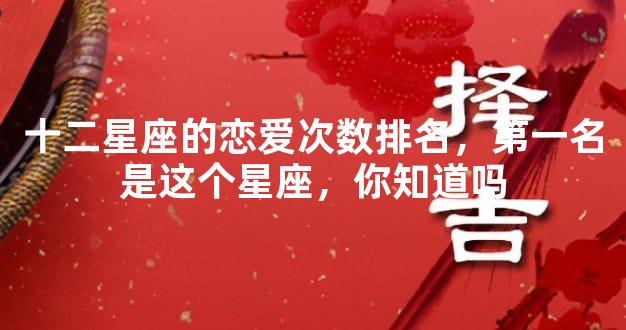 十二星座的恋爱次数排名，第一名是这个星座，你知道吗