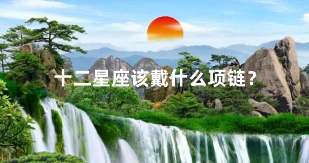 十二星座该戴什么项链？
