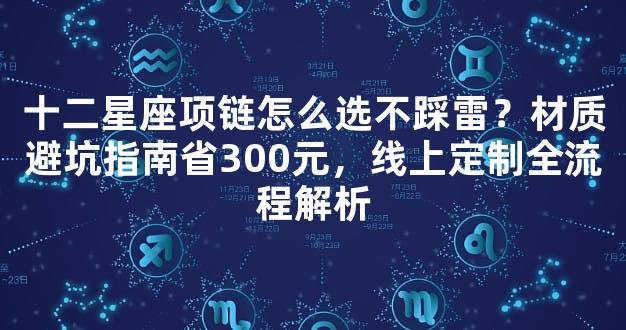 十二星座项链怎么选不踩雷？材质避坑指南省300元，线上定制全流程解析