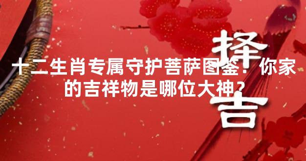 十二生肖专属守护菩萨图鉴：你家的吉祥物是哪位大神？