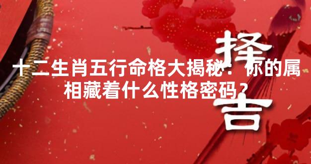 十二生肖五行命格大揭秘：你的属相藏着什么性格密码？