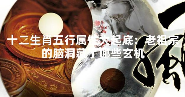 十二生肖五行属性大起底：老祖宗的脑洞藏了哪些玄机