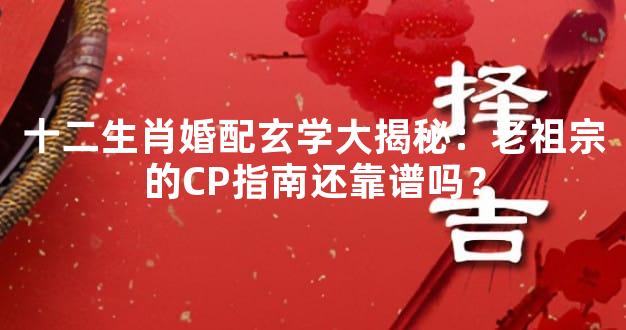 十二生肖婚配玄学大揭秘：老祖宗的CP指南还靠谱吗？
