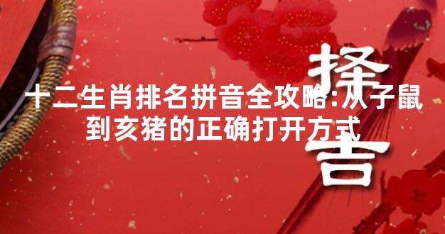十二生肖排名拼音全攻略:从子鼠到亥猪的正确打开方式