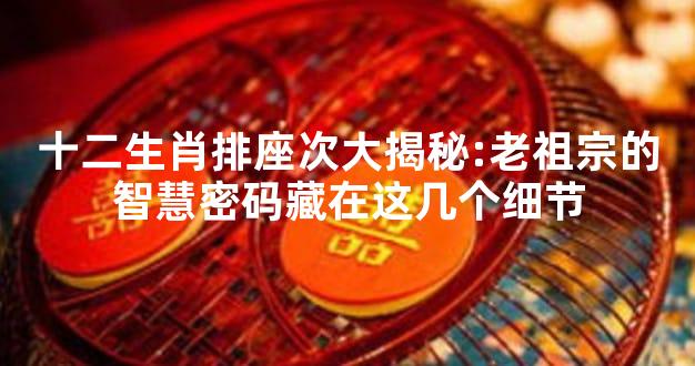 十二生肖排座次大揭秘:老祖宗的智慧密码藏在这几个细节