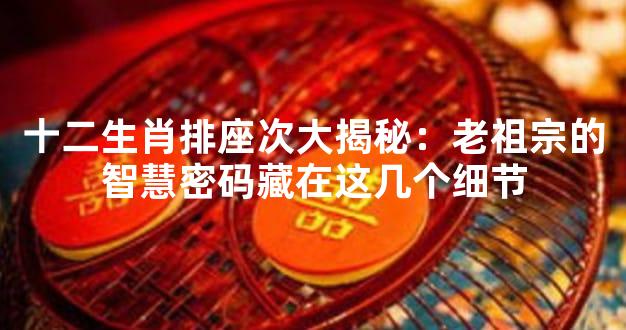 十二生肖排座次大揭秘：老祖宗的智慧密码藏在这几个细节