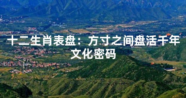 十二生肖表盘：方寸之间盘活千年文化密码