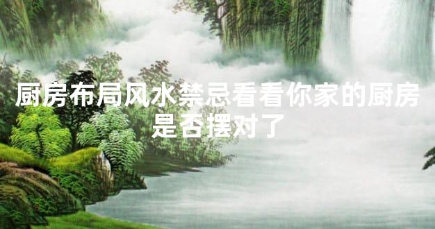 厨房布局风水禁忌看看你家的厨房是否摆对了