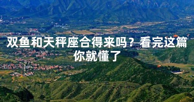 双鱼和天秤座合得来吗？看完这篇你就懂了