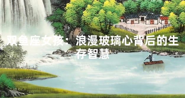双鱼座女孩：浪漫玻璃心背后的生存智慧