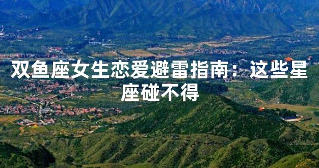 双鱼座女生恋爱避雷指南：这些星座碰不得