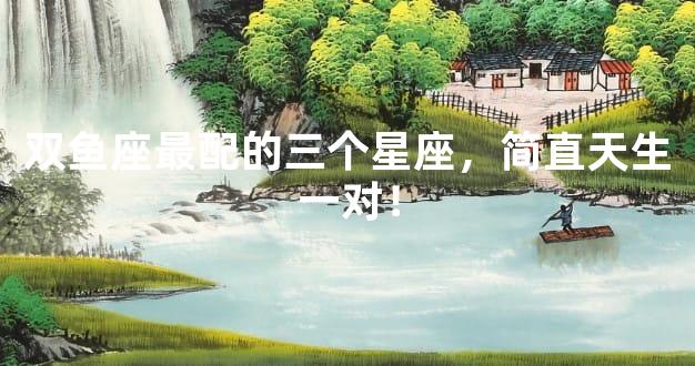 双鱼座最配的三个星座，简直天生一对！