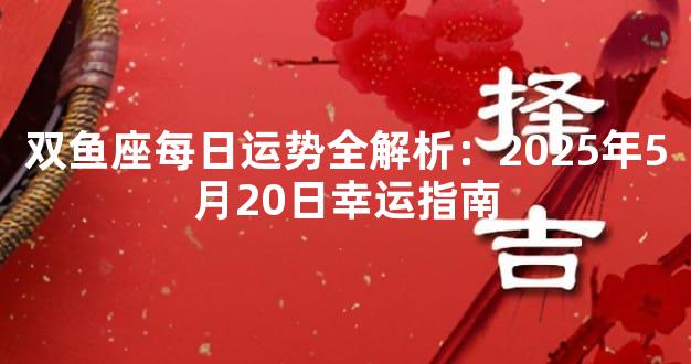 双鱼座每日运势全解析：2025年5月20日幸运指南