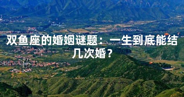 双鱼座的婚姻谜题：一生到底能结几次婚？
