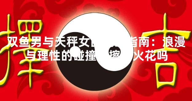 双鱼男与天秤女的绝配指南：浪漫与理性的碰撞能擦出火花吗