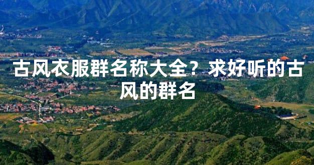 古风衣服群名称大全？求好听的古风的群名