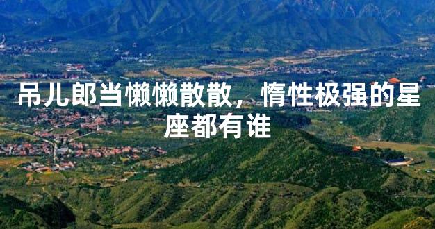 吊儿郎当懒懒散散，惰性极强的星座都有谁