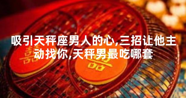 吸引天秤座男人的心,三招让他主动找你,天秤男最吃哪套