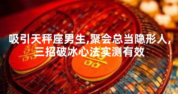 吸引天秤座男生,聚会总当隐形人,三招破冰心法实测有效