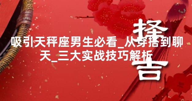 吸引天秤座男生必看_从穿搭到聊天_三大实战技巧解析