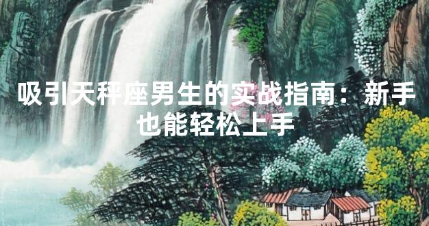 吸引天秤座男生的实战指南：新手也能轻松上手