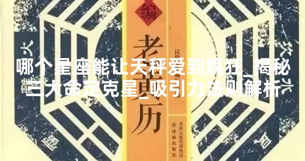 哪个星座能让天秤爱到疯狂_揭秘三大命定克星_吸引力法则解析