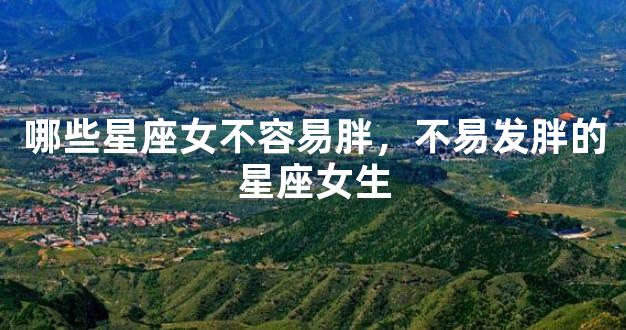 哪些星座女不容易胖，不易发胖的星座女生