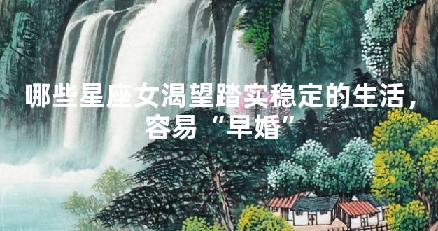 哪些星座女渴望踏实稳定的生活，容易“早婚”