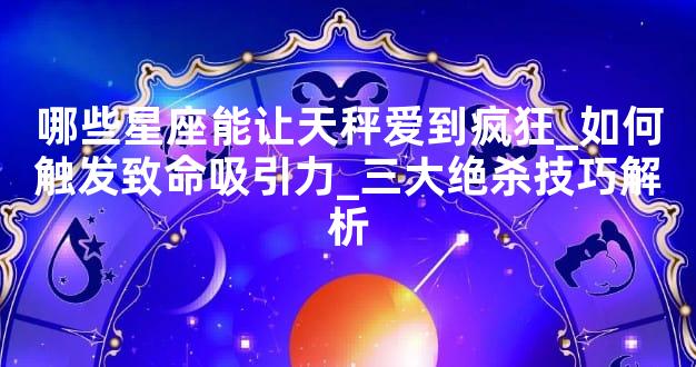 哪些星座能让天秤爱到疯狂_如何触发致命吸引力_三大绝杀技巧解析