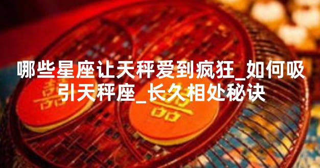 哪些星座让天秤爱到疯狂_如何吸引天秤座_长久相处秘诀