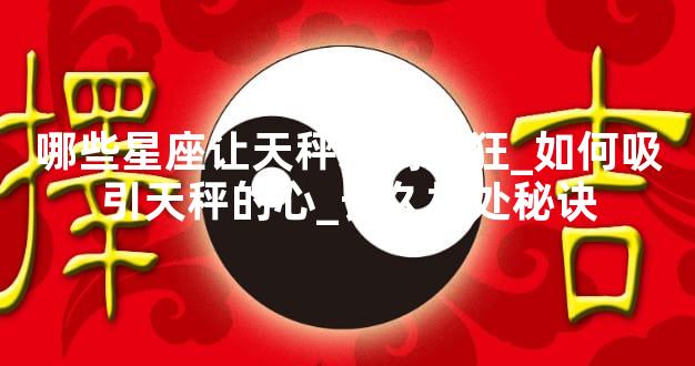 哪些星座让天秤爱到疯狂_如何吸引天秤的心_长久相处秘诀