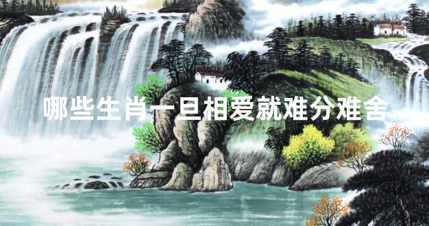 哪些生肖一旦相爱就难分难舍