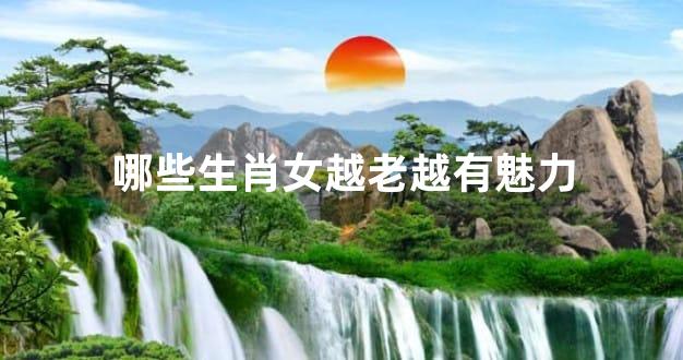 哪些生肖女越老越有魅力